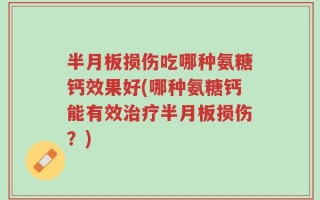 半月板损伤吃哪种氨糖钙效果好(哪种氨糖钙能有效治疗半月板损伤？)