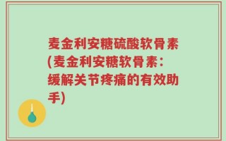 麦金利安糖硫酸软骨素(麦金利安糖软骨素：缓解关节疼痛的有效助手)