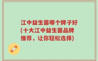江中益生菌哪个牌子好(十大江中益生菌品牌推荐，让你轻松选择)