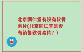 北京同仁堂有没有软骨素片(北京同仁堂是否有销售软骨素片？)