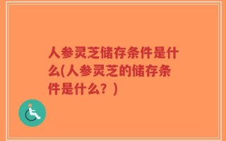 人参灵芝储存条件是什么(人参灵芝的储存条件是什么？)