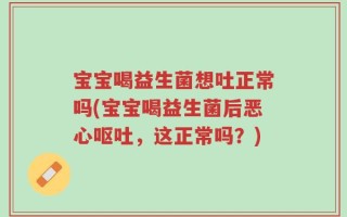 宝宝喝益生菌想吐正常吗(宝宝喝益生菌后恶心呕吐，这正常吗？)
