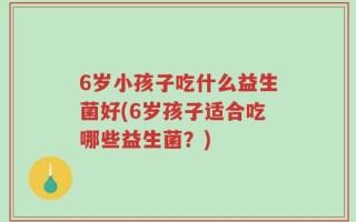 6岁小孩子吃什么益生菌好(6岁孩子适合吃哪些益生菌？)
