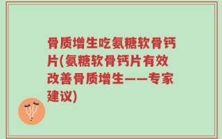 骨质增生吃氨糖软骨钙片(氨糖软骨钙片有效改善骨质增生——专家建议)