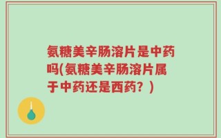 氨糖美辛肠溶片是中药吗(氨糖美辛肠溶片属于中药还是西药？)