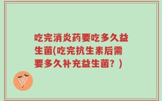 吃完消炎药要吃多久益生菌(吃完抗生素后需要多久补充益生菌？)