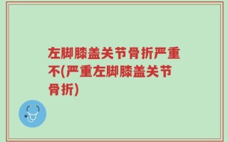 左脚膝盖关节骨折严重不(严重左脚膝盖关节骨折)