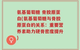 氨基葡萄糖 骨胶原蛋白(氨基葡萄糖与骨胶原蛋白的关系：重要营养素助力硬骨密度提升)
