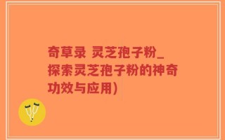 奇草录 灵芝孢子粉_探索灵芝孢子粉的神奇功效与应用)