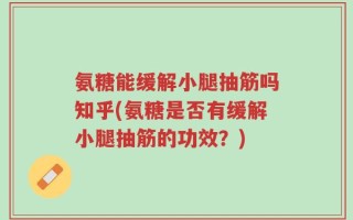 氨糖能缓解小腿抽筋吗知乎(氨糖是否有缓解小腿抽筋的功效？)
