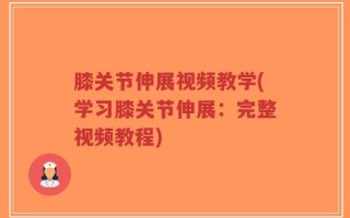 膝关节伸展视频教学(学习膝关节伸展：完整视频教程)