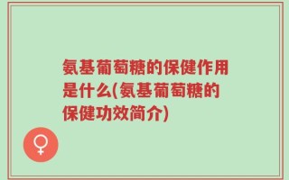 氨基葡萄糖的保健作用是什么(氨基葡萄糖的保健功效简介)