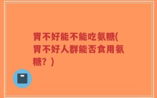 胃不好能不能吃氨糖(胃不好人群能否食用氨糖？)