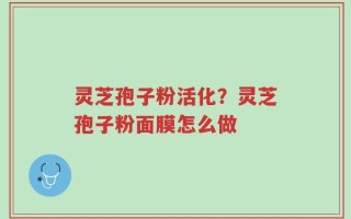 灵芝孢子粉活化？灵芝孢子粉面膜怎么做