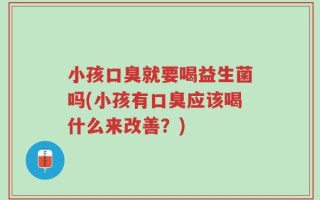 小孩口臭就要喝益生菌吗(小孩有口臭应该喝什么来改善？)
