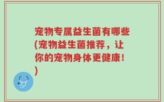 宠物专属益生菌有哪些(宠物益生菌推荐，让你的宠物身体更健康！)