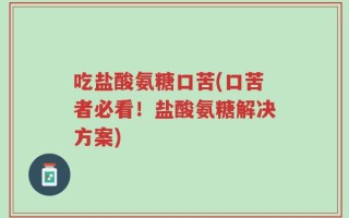 吃盐酸氨糖口苦(口苦者必看！盐酸氨糖解决方案)