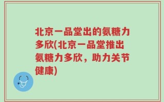 北京一品堂出的氨糖力多欣(北京一品堂推出氨糖力多欣，助力关节健康)