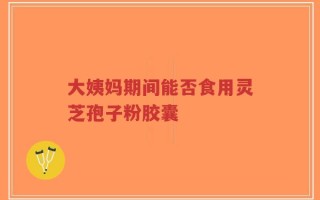 大姨妈期间能否食用灵芝孢子粉胶囊