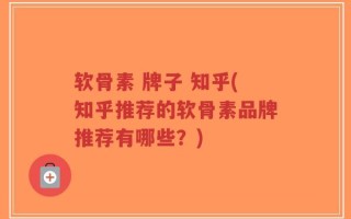 软骨素 牌子 知乎(知乎推荐的软骨素品牌推荐有哪些？)