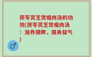 茯苓灵芝煲瘦肉汤的功效(茯苓灵芝煲瘦肉汤：滋养健脾，强身益气)