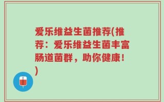 爱乐维益生菌推荐(推荐：爱乐维益生菌丰富肠道菌群，助你健康！)