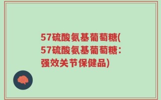 57硫酸氨基葡萄糖(57硫酸氨基葡萄糖：强效关节保健品)