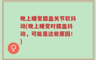 晚上睡觉膝盖关节软抖动(晚上睡觉时膝盖抖动，可能是这些原因！)
