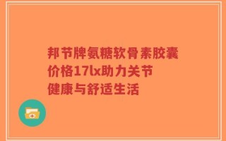 邦节牌氨糖软骨素胶囊价格17lx助力关节健康与舒适生活