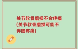 关节软骨磨损不会疼痛(关节软骨磨损可能不伴随疼痛)