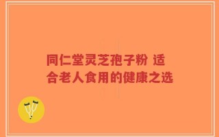 同仁堂灵芝孢子粉 适合老人食用的健康之选