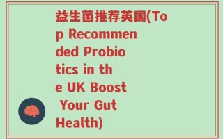益生菌推荐英国(Top Recommended Probiotics in the UK Boost Your Gut Health)