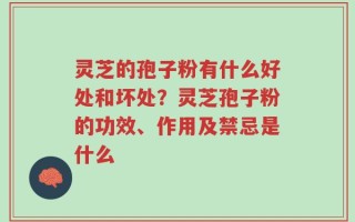 灵芝的孢子粉有什么好处和坏处？灵芝孢子粉的功效、作用及禁忌是什么