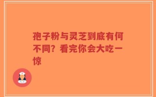 孢子粉与灵芝到底有何不同？看完你会大吃一惊