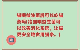 猫喂益生菌后可以吃猫条吗(给猫喂益生菌可以改善消化系统，让猫更安全地食用猫条。)