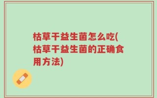 枯草干益生菌怎么吃(枯草干益生菌的正确食用方法)