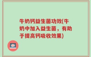 牛奶钙益生菌功效(牛奶中加入益生菌，有助于提高钙吸收效果)