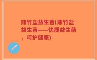 鼎竹盐益生菌(鼎竹盐益生菌——优质益生菌，呵护健康)