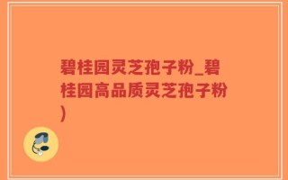 碧桂园灵芝孢子粉_碧桂园高品质灵芝孢子粉)