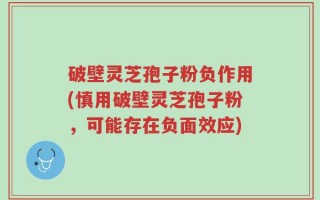 破壁灵芝孢子粉负作用(慎用破壁灵芝孢子粉，可能存在负面效应)