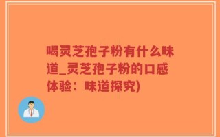 喝灵芝孢子粉有什么味道_灵芝孢子粉的口感体验：味道探究)