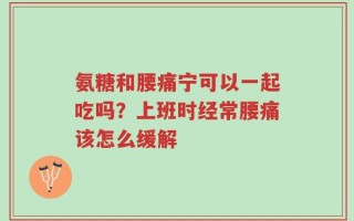 氨糖和腰痛宁可以一起吃吗？上班时经常腰痛该怎么缓解
