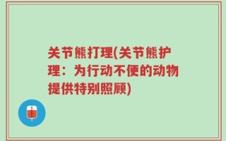 关节熊打理(关节熊护理：为行动不便的动物提供特别照顾)
