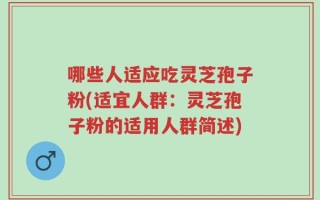 哪些人适应吃灵芝孢子粉(适宜人群：灵芝孢子粉的适用人群简述)
