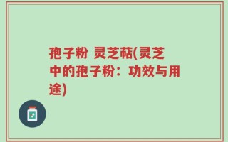 孢子粉 灵芝萜(灵芝中的孢子粉：功效与用途)