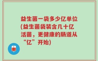 益生菌一袋多少亿单位(益生菌袋装含几十亿活菌，更健康的肠道从“亿”开始)