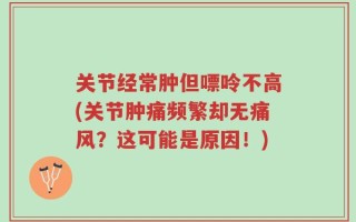 关节经常肿但嘌呤不高(关节肿痛频繁却无痛风？这可能是原因！)