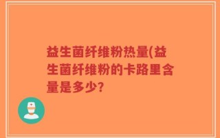 益生菌纤维粉热量(益生菌纤维粉的卡路里含量是多少？