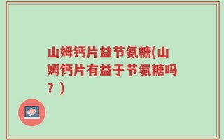 山姆钙片益节氨糖(山姆钙片有益于节氨糖吗？)