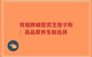 奇瑞牌破壁灵芝孢子粉：高品质养生新选择